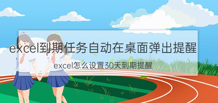 excel到期任务自动在桌面弹出提醒 excel怎么设置30天到期提醒？